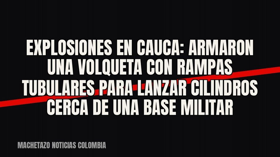 Explosiones en Cauca: armaron una volqueta con rampas tubulares para lanzar cilindros cerca de una base…