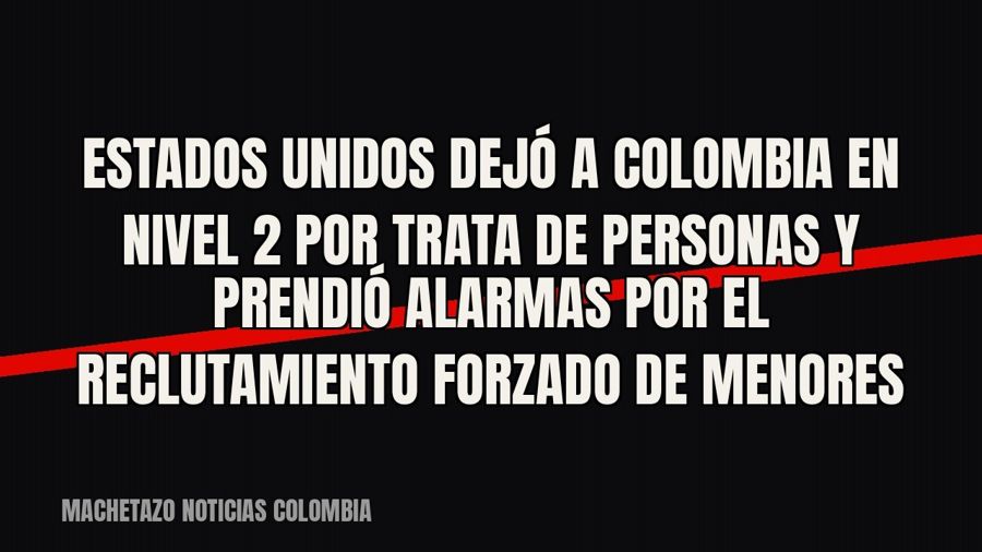 Estados Unidos dejó a Colombia en Nivel 2 por trata de personas y prendió alarmas por el reclutamiento…