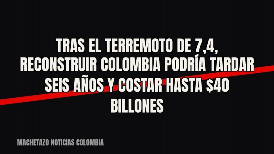 Tras el terremoto de 7,4, reconstruir Colombia podría tardar seis años y costar hasta $40 billones