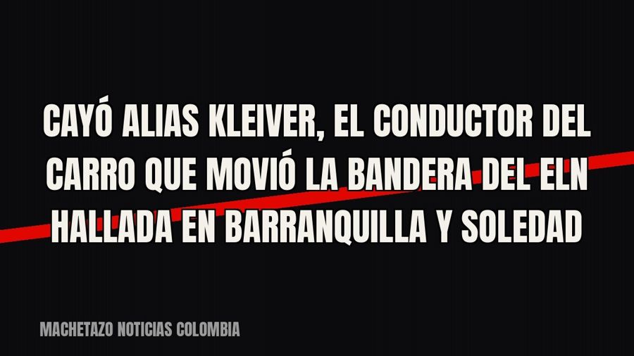 Cayó alias Kleiver, el conductor del carro que movió la bandera del ELN hallada en Barranquilla y Soledad