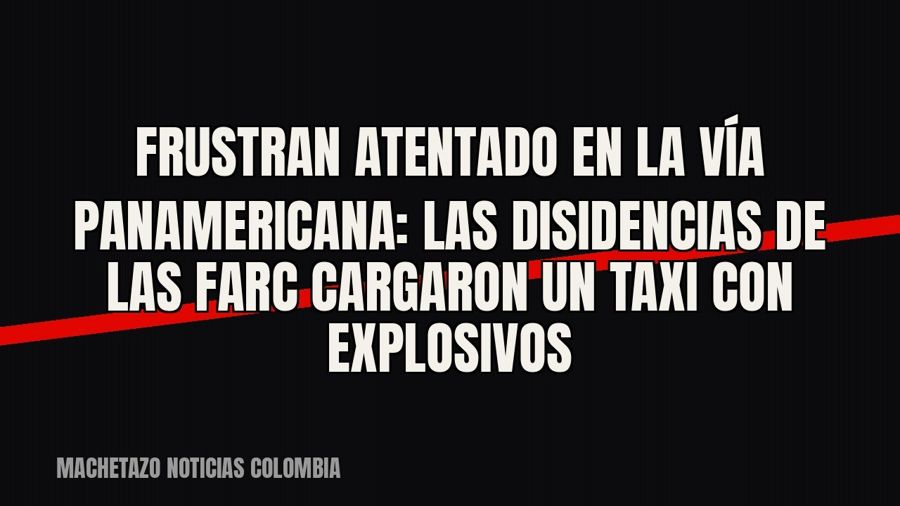 Frustran atentado en la vía Panamericana: las disidencias de las Farc cargaron un taxi con explosivos