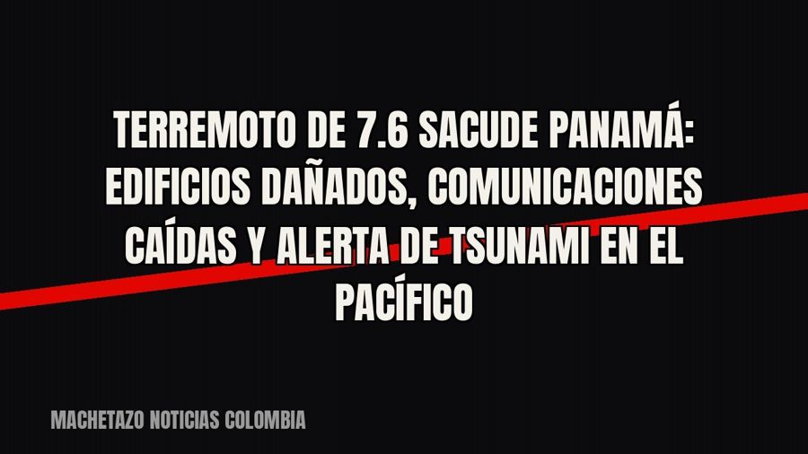 Terremoto de 7.6 sacude Panamá: edificios dañados, comunicaciones caídas y alerta de tsunami en el Pacífico