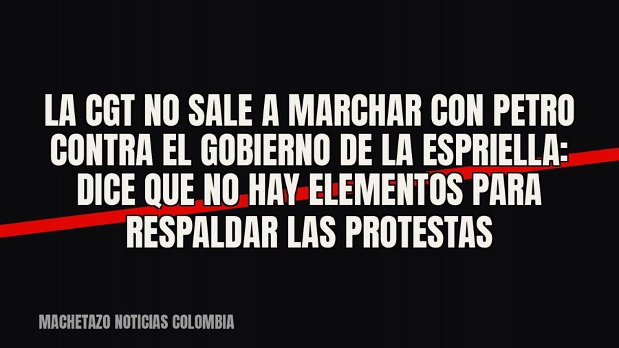 La CGT no sale a marchar con Petro contra el Gobierno De la Espriella: dice que no hay elementos para…