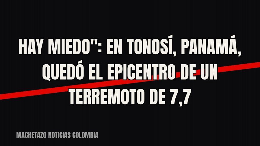 quot;Hay miedo": en Tonosí, Panamá, quedó el epicentro de un terremoto de 7,7