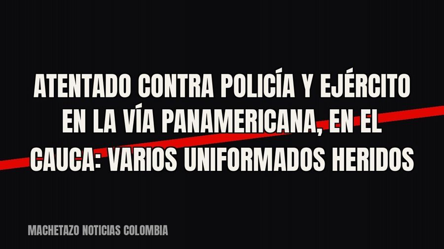 Atentado contra Policía y Ejército en la vía Panamericana, en el Cauca: varios uniformados heridos