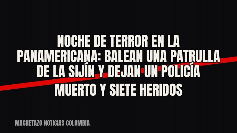 Noche de terror en la Panamericana: balean una patrulla de la Sijín y dejan un policía muerto y siete heridos