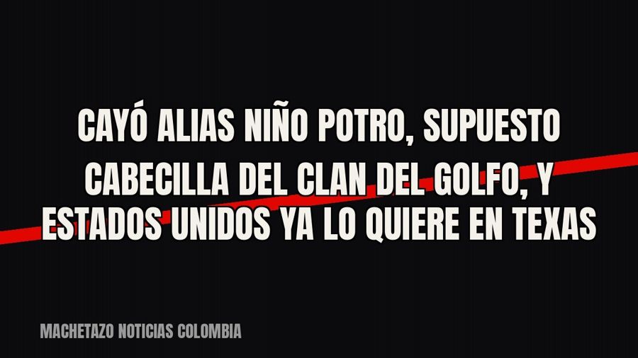 Cayó alias Niño Potro, supuesto cabecilla del Clan del Golfo, y Estados Unidos ya lo quiere en Texas