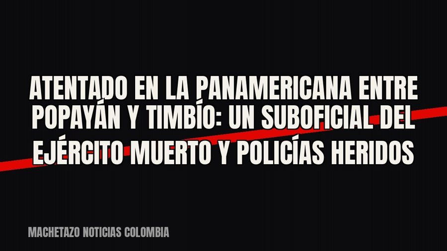 Atentado en la Panamericana entre Popayán y Timbío: un suboficial del Ejército muerto y policías heridos