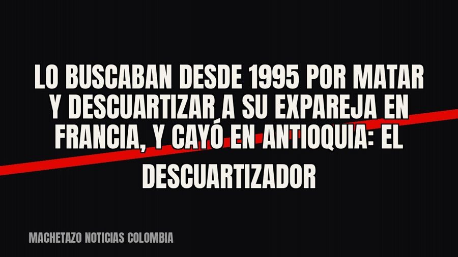 Lo buscaban desde 1995 por matar y descuartizar a su expareja en Francia, y cayó en Antioquia: ‘El…