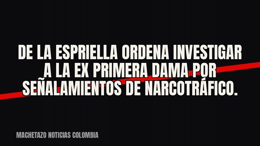 De la Espriella ordena investigar a la ex primera dama por señalamientos de narcotráfico.