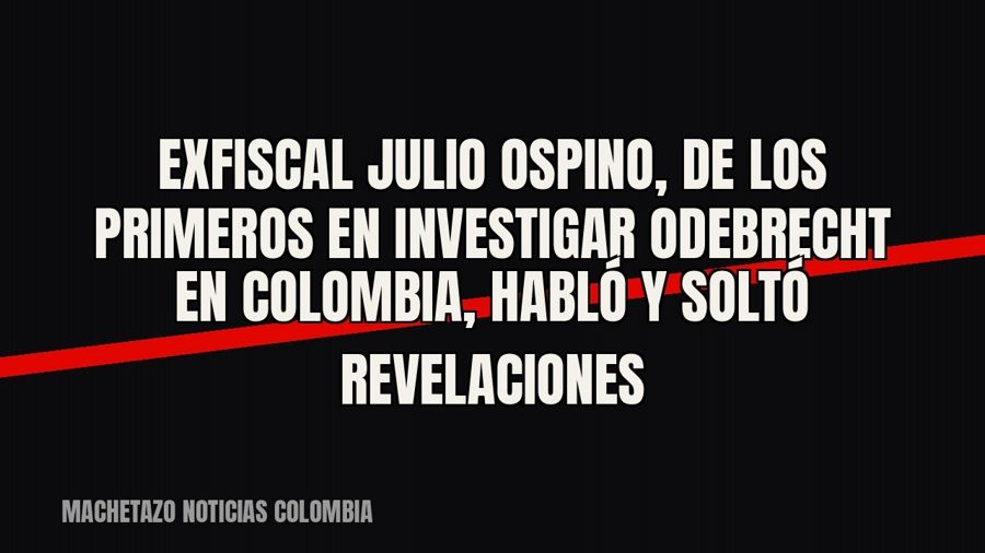 Exfiscal Julio Ospino, de los primeros en investigar Odebrecht en Colombia, habló y soltó revelaciones