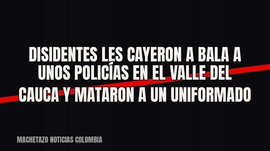 Disidentes les cayeron a bala a unos policías en el Valle del Cauca y mataron a un uniformado