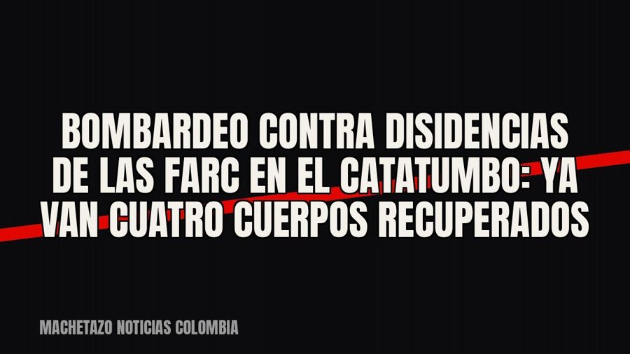 Bombardeo contra disidencias de las Farc en el Catatumbo: ya van cuatro cuerpos recuperados