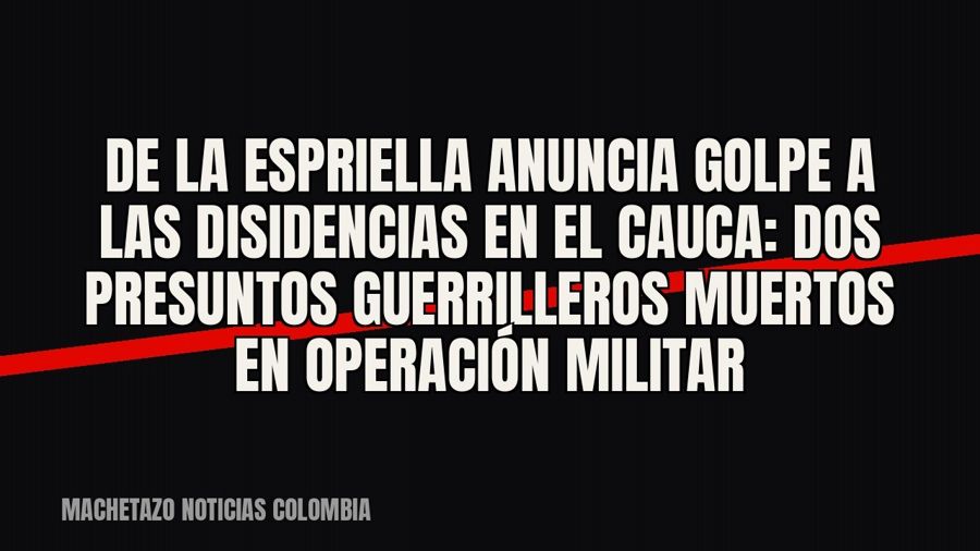 De La Espriella anuncia golpe a las disidencias en el Cauca: dos presuntos guerrilleros muertos en operación…