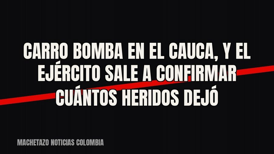 Carro bomba en el Cauca, y el Ejército sale a confirmar cuántos heridos dejó