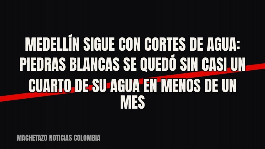 Medellín sigue con cortes de agua: Piedras Blancas se quedó sin casi un cuarto de su agua en menos de un mes