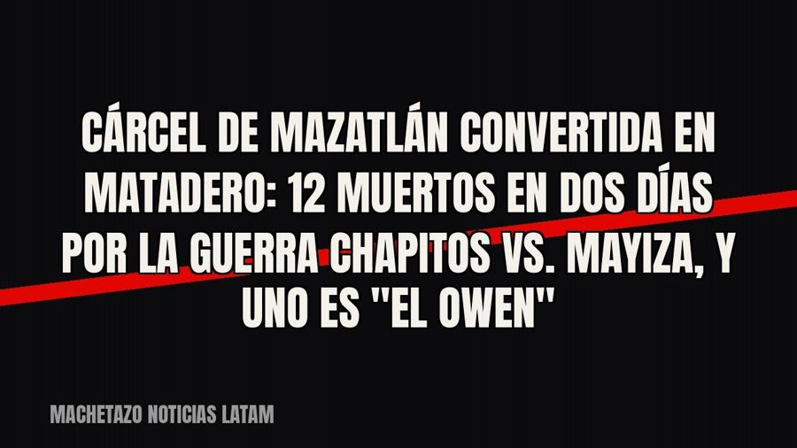 Cárcel de Mazatlán convertida en matadero: 12 muertos en dos días por la guerra Chapitos vs. Mayiza, y uno es…