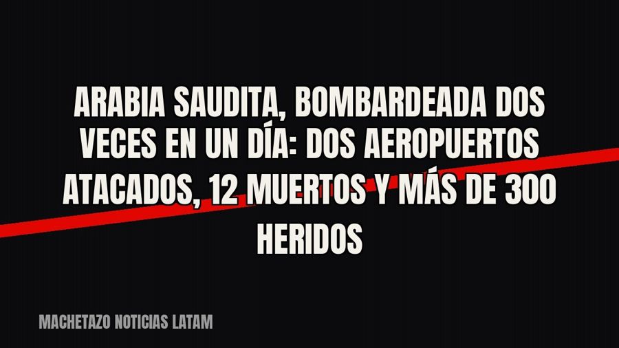Arabia Saudita, bombardeada dos veces en un día: dos aeropuertos atacados, 12 muertos y más de 300 heridos
