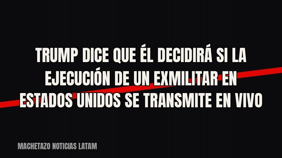 Trump dice que él decidirá si la ejecución de un exmilitar en Estados Unidos se transmite en vivo