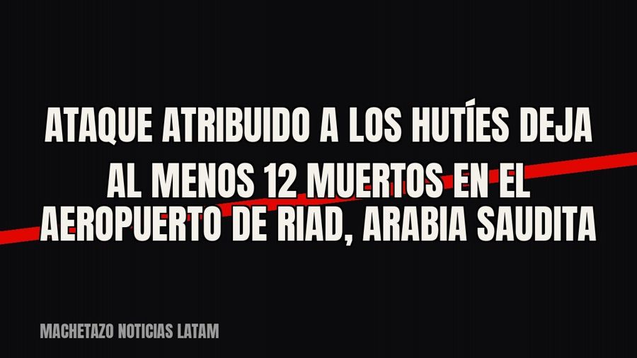 Ataque atribuido a los hutíes deja al menos 12 muertos en el aeropuerto de Riad, Arabia Saudita