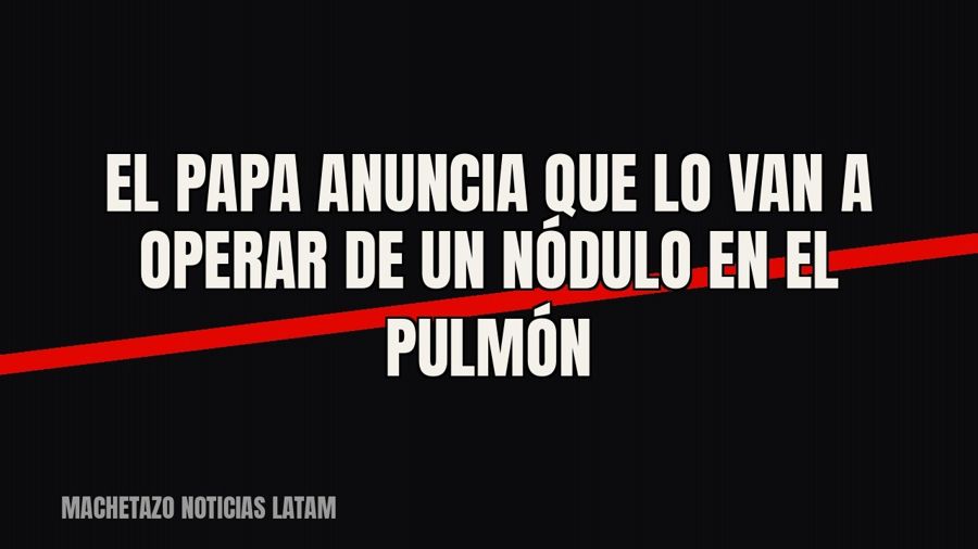 El Papa anuncia que lo van a operar de un nódulo en el pulmón