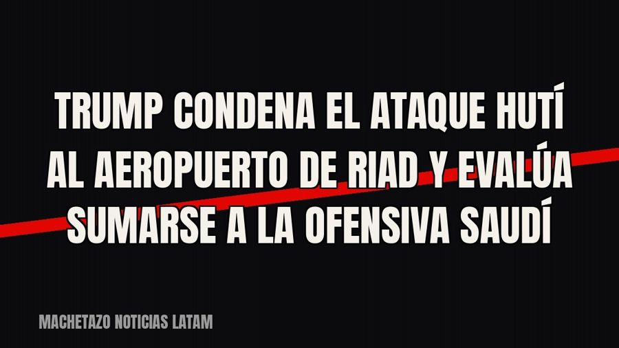 Trump condena el ataque hutí al aeropuerto de Riad y evalúa sumarse a la ofensiva saudí