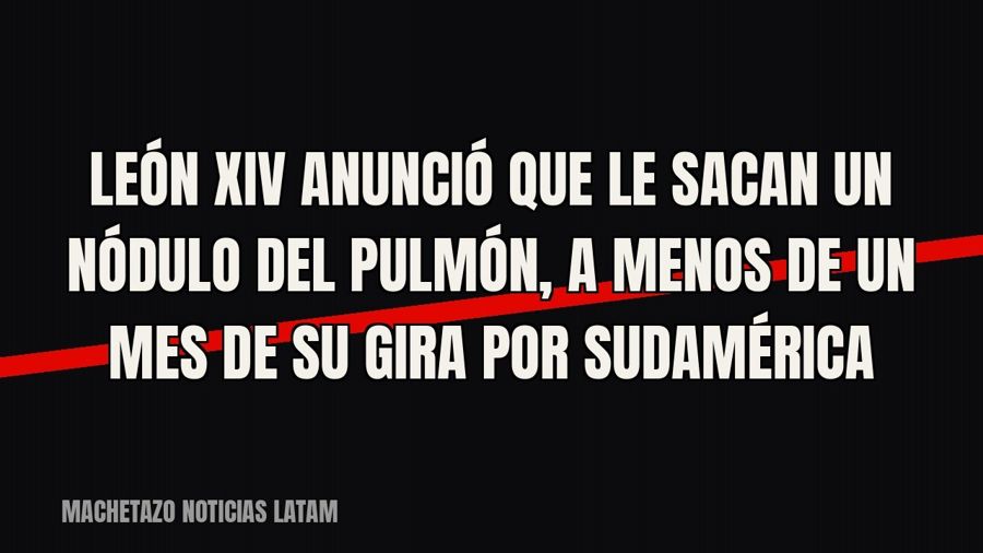 León XIV anunció que le sacan un nódulo del pulmón, a menos de un mes de su gira por Sudamérica