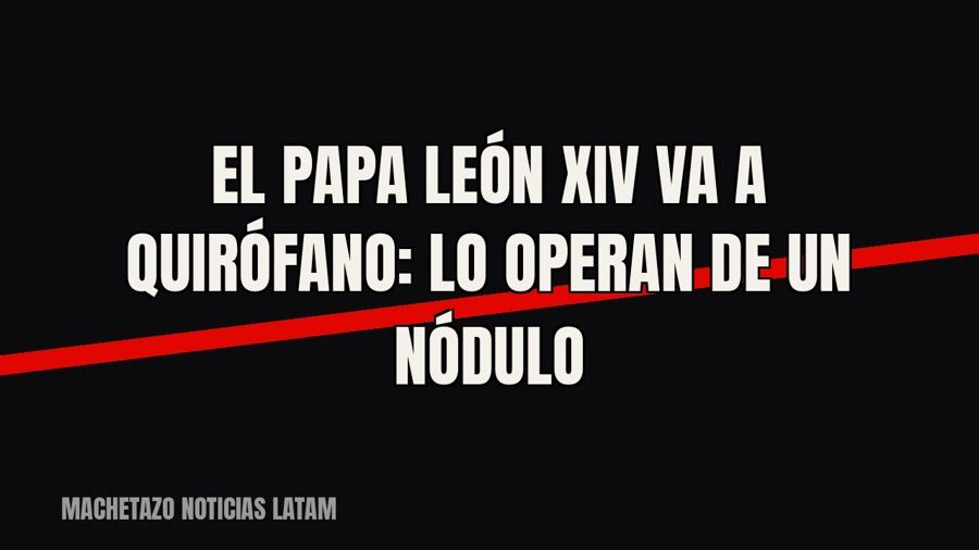 El papa León XIV va a quirófano: lo operan de un nódulo