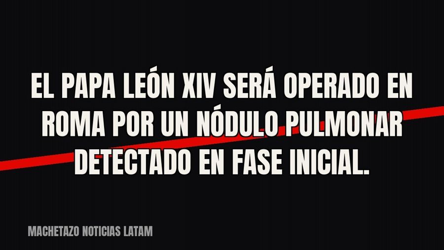 El Papa León XIV será operado en Roma por un nódulo pulmonar detectado en fase inicial.