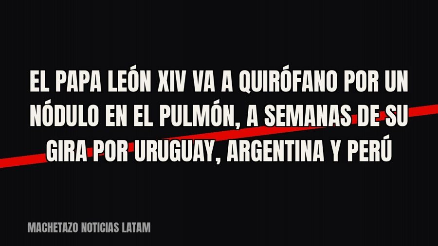 El Papa León XIV va a quirófano por un nódulo en el pulmón, a semanas de su gira por Uruguay, Argentina y Perú