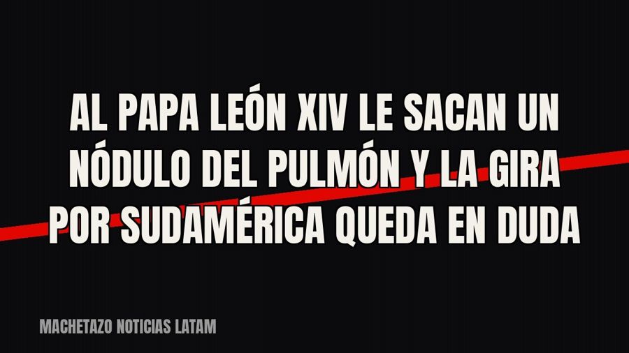 Al papa León XIV le sacan un nódulo del pulmón y la gira por Sudamérica queda en duda
