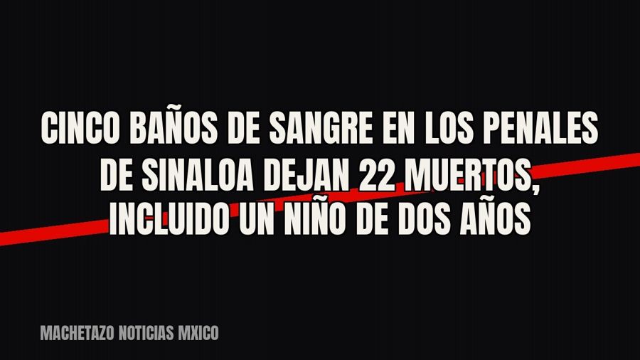 Cinco baños de sangre en los penales de Sinaloa dejan 22 muertos, incluido un niño de dos años