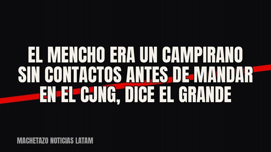 El Mencho” era un campirano sin contactos antes de mandar en el CJNG, dice “El Grande”