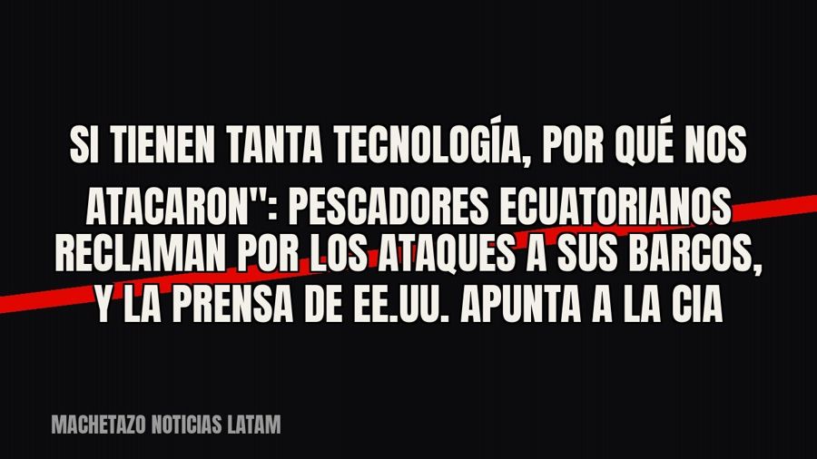 quot;Si tienen tanta tecnología, por qué nos atacaron": pescadores ecuatorianos reclaman por los ataques…