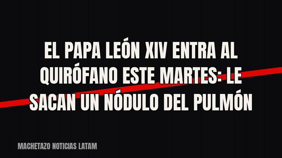 El Papa León XIV entra al quirófano este martes: le sacan un nódulo del pulmón