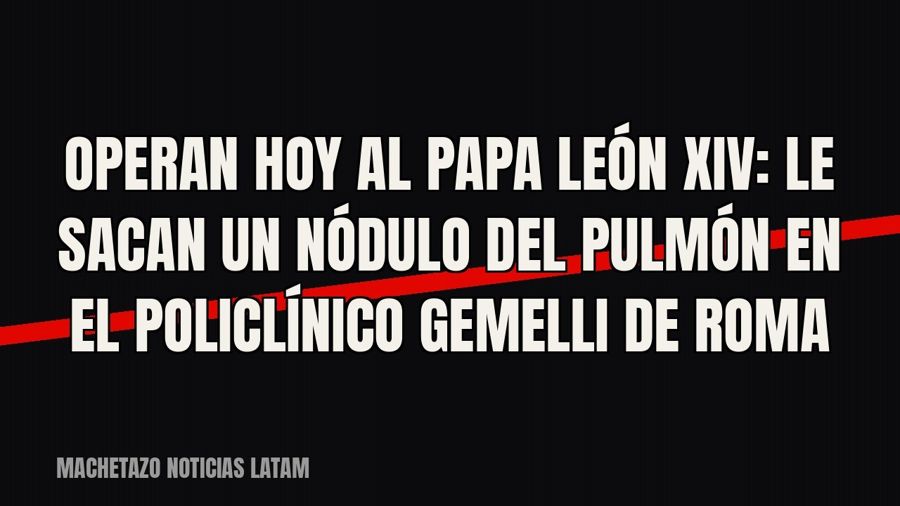 Operan hoy al Papa León XIV: le sacan un nódulo del pulmón en el Policlínico Gemelli de Roma