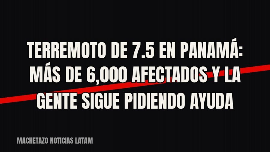 Terremoto de 7.5 en Panamá: más de 6,000 afectados y la gente sigue pidiendo ayuda