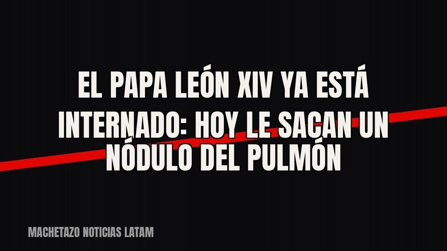 El papa León XIV ya está internado: hoy le sacan un nódulo del pulmón