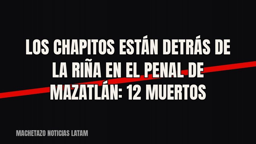 Los Chapitos están detrás de la riña en el penal de Mazatlán: 12 muertos