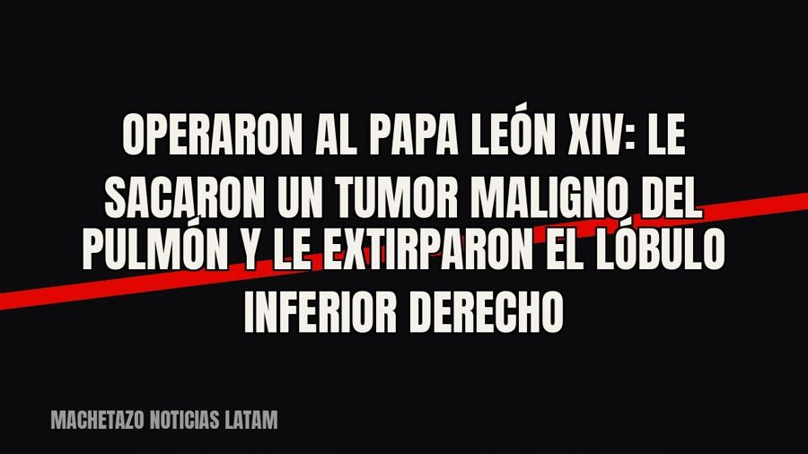 Operaron al papa León XIV: le sacaron un tumor maligno del pulmón y le extirparon el lóbulo inferior derecho