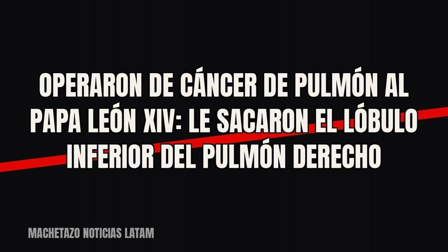Operaron de cáncer de pulmón al Papa León XIV: le sacaron el lóbulo inferior del pulmón derecho