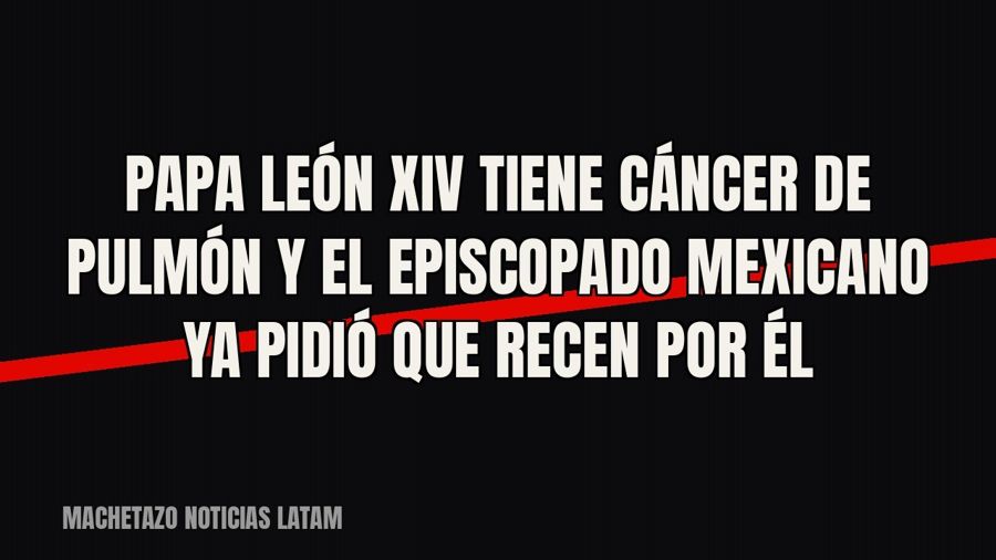 Papa León XIV tiene cáncer de pulmón y el Episcopado Mexicano ya pidió que recen por él