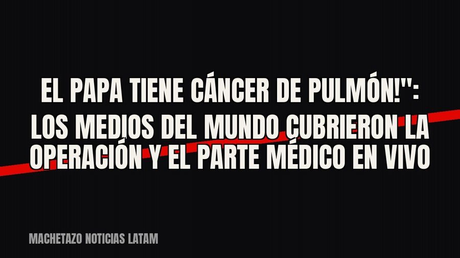 quot;¡El Papa tiene cáncer de pulmón!": los medios del mundo cubrieron la operación y el parte médico en…