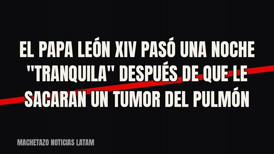 El Papa León XIV pasó una noche "tranquila" después de que le sacaran un tumor del pulmón