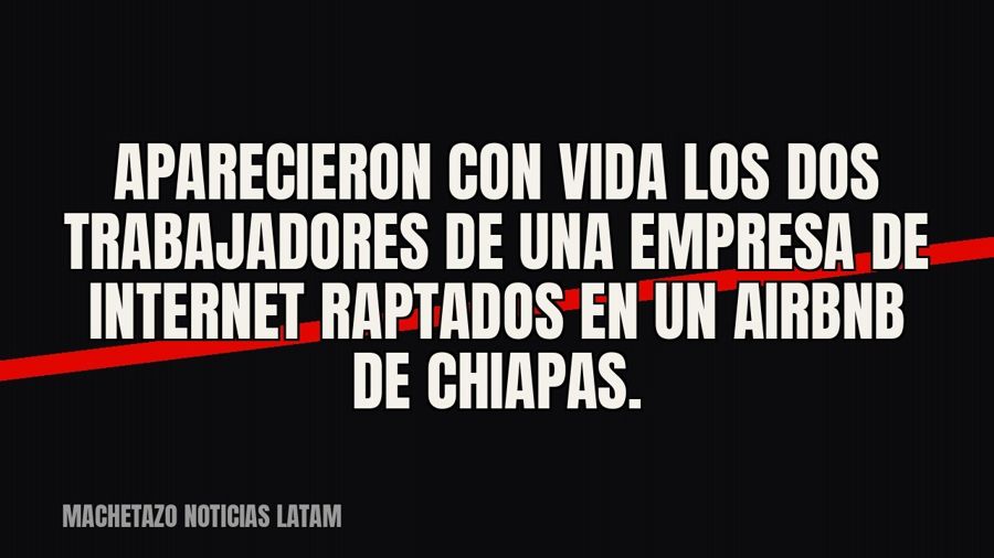 Aparecieron con vida los dos trabajadores de una empresa de internet raptados en un Airbnb de Chiapas.