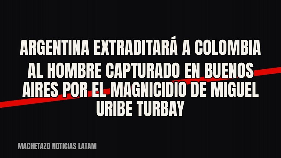 Argentina extraditará a Colombia al hombre capturado en Buenos Aires por el magnicidio de Miguel Uribe Turbay