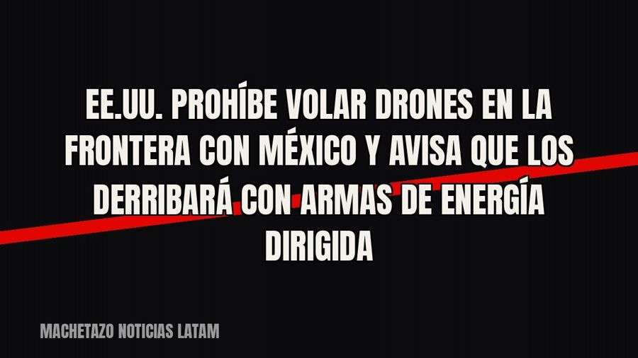 EE.UU. prohíbe volar drones en la frontera con México y avisa que los derribará con armas de energía dirigida