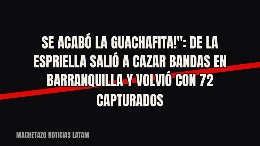 quot;¡Se acabó la guachafita!": De La Espriella salió a cazar bandas en Barranquilla y volvió con 72…