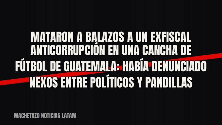 Mataron a balazos a un exfiscal anticorrupción en una cancha de fútbol de Guatemala: había denunciado nexos…