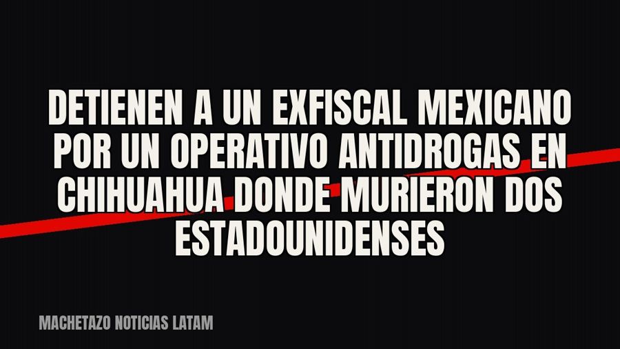 Detienen a un exfiscal mexicano por un operativo antidrogas en Chihuahua donde murieron dos estadounidenses